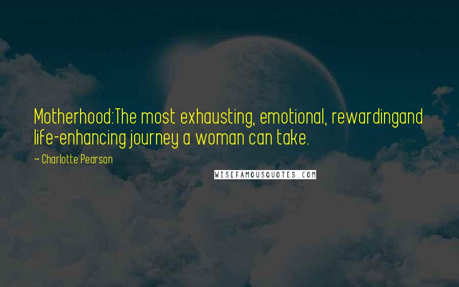 Charlotte Pearson Quotes: Motherhood:The most exhausting, emotional, rewardingand life-enhancing journey a woman can take.