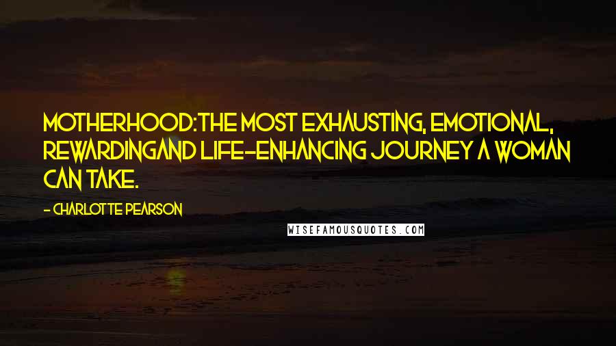 Charlotte Pearson Quotes: Motherhood:The most exhausting, emotional, rewardingand life-enhancing journey a woman can take.