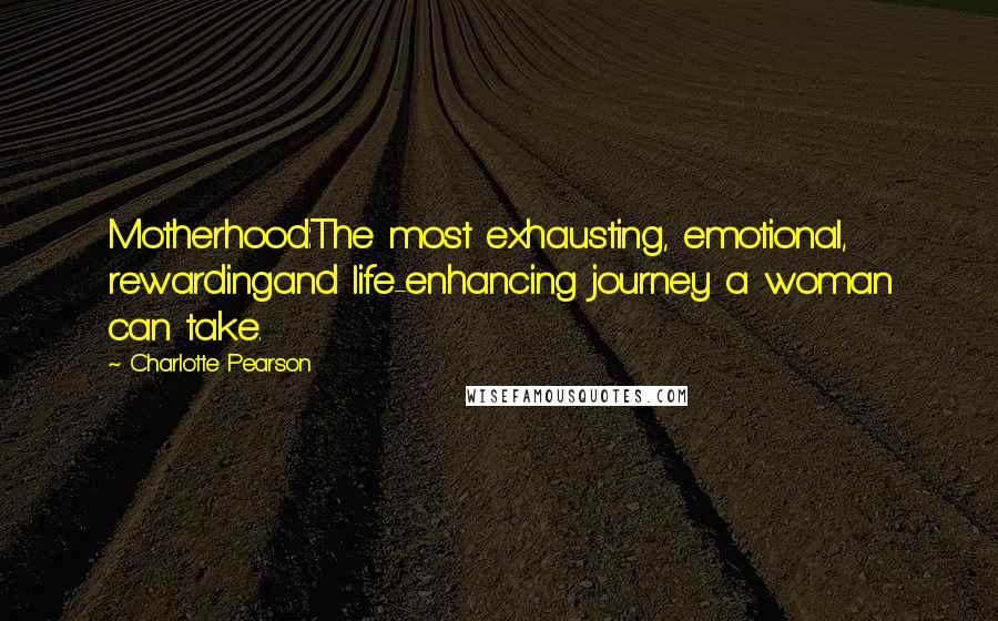 Charlotte Pearson Quotes: Motherhood:The most exhausting, emotional, rewardingand life-enhancing journey a woman can take.