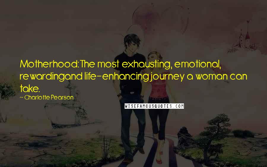 Charlotte Pearson Quotes: Motherhood:The most exhausting, emotional, rewardingand life-enhancing journey a woman can take.