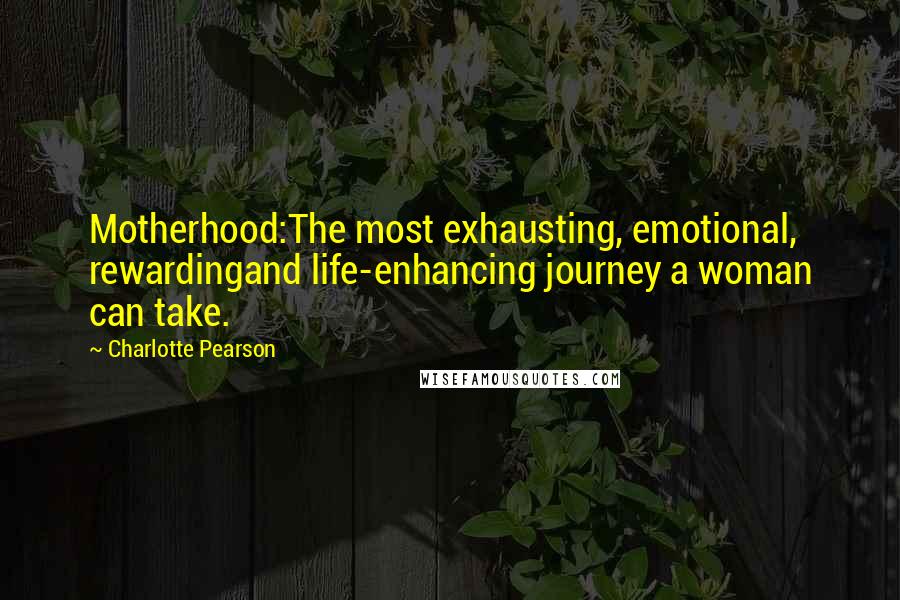 Charlotte Pearson Quotes: Motherhood:The most exhausting, emotional, rewardingand life-enhancing journey a woman can take.