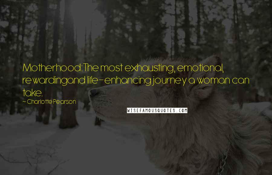 Charlotte Pearson Quotes: Motherhood:The most exhausting, emotional, rewardingand life-enhancing journey a woman can take.