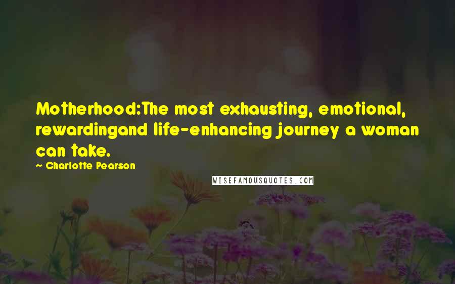 Charlotte Pearson Quotes: Motherhood:The most exhausting, emotional, rewardingand life-enhancing journey a woman can take.