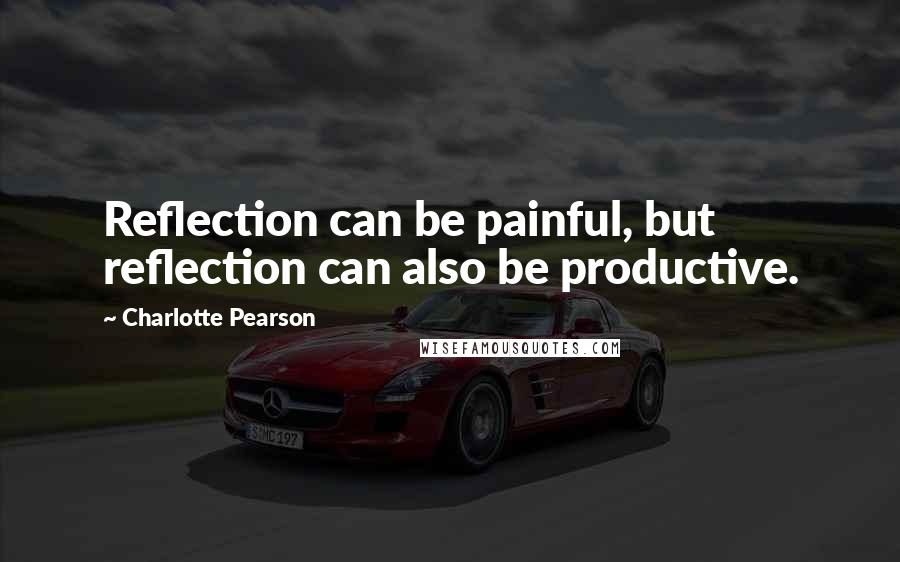 Charlotte Pearson Quotes: Reflection can be painful, but reflection can also be productive.