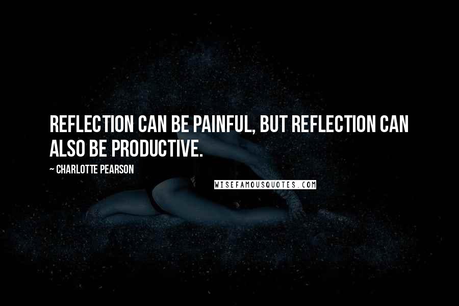 Charlotte Pearson Quotes: Reflection can be painful, but reflection can also be productive.