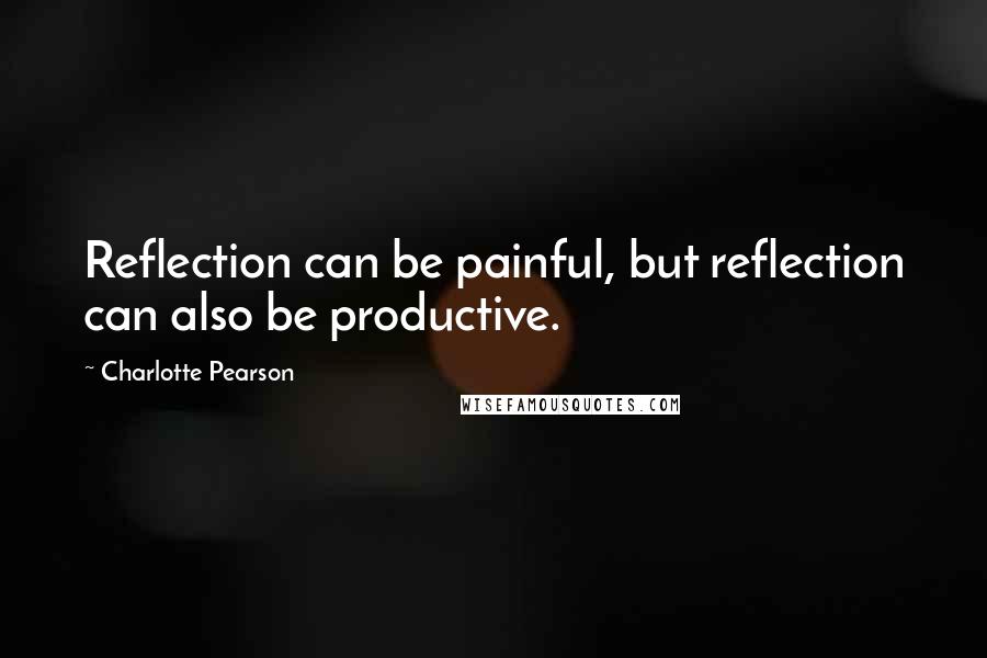 Charlotte Pearson Quotes: Reflection can be painful, but reflection can also be productive.