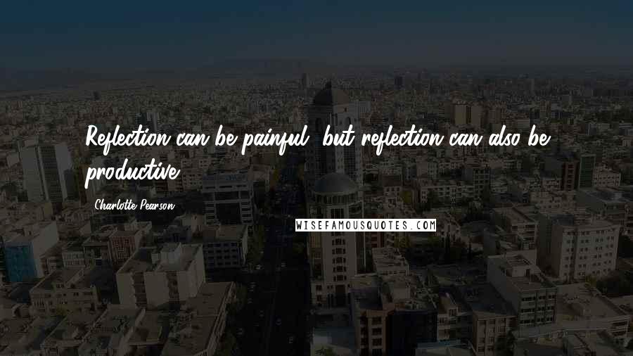 Charlotte Pearson Quotes: Reflection can be painful, but reflection can also be productive.