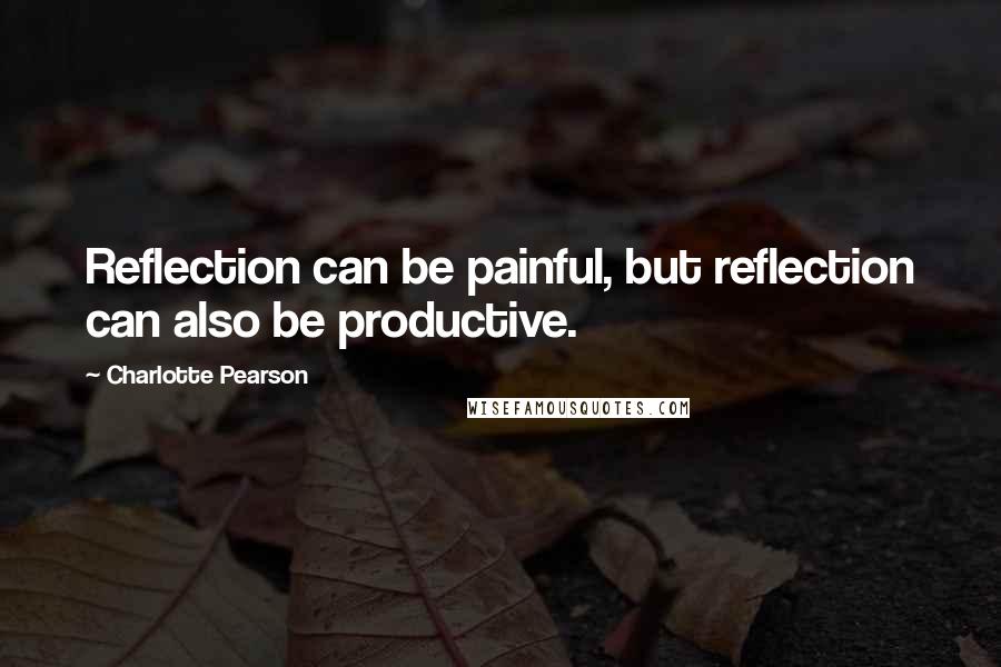 Charlotte Pearson Quotes: Reflection can be painful, but reflection can also be productive.