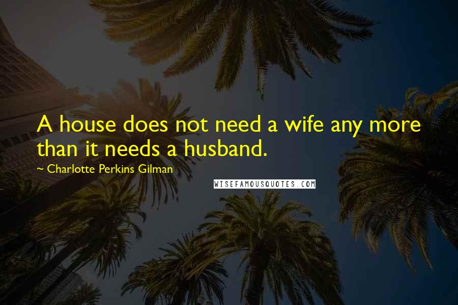 Charlotte Perkins Gilman Quotes: A house does not need a wife any more than it needs a husband.