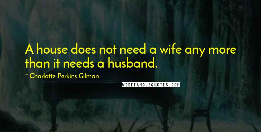 Charlotte Perkins Gilman Quotes: A house does not need a wife any more than it needs a husband.