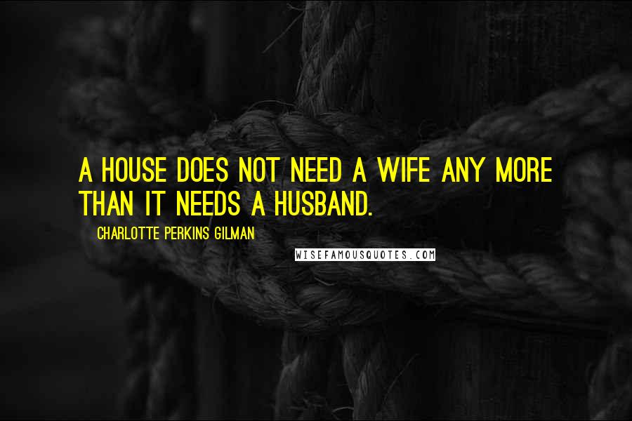 Charlotte Perkins Gilman Quotes: A house does not need a wife any more than it needs a husband.