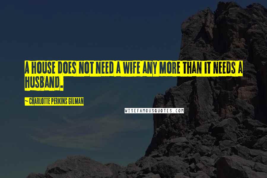 Charlotte Perkins Gilman Quotes: A house does not need a wife any more than it needs a husband.