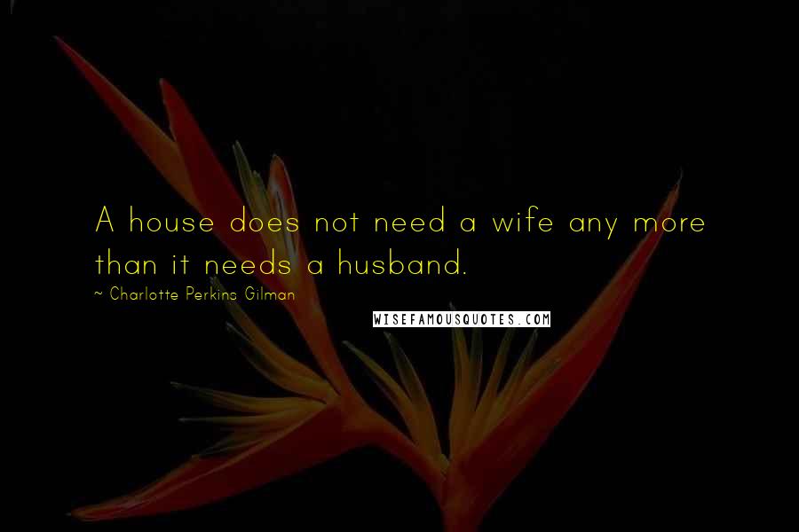 Charlotte Perkins Gilman Quotes: A house does not need a wife any more than it needs a husband.