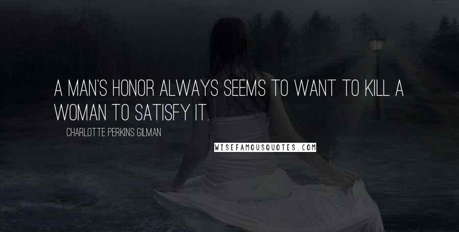 Charlotte Perkins Gilman Quotes: A man's honor always seems to want to kill a woman to satisfy it.