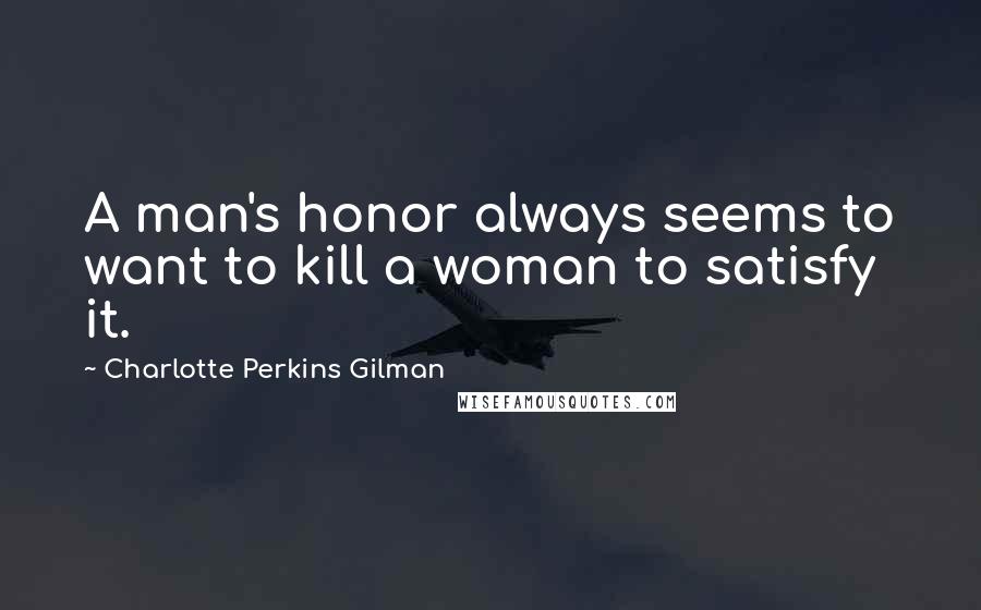 Charlotte Perkins Gilman Quotes: A man's honor always seems to want to kill a woman to satisfy it.