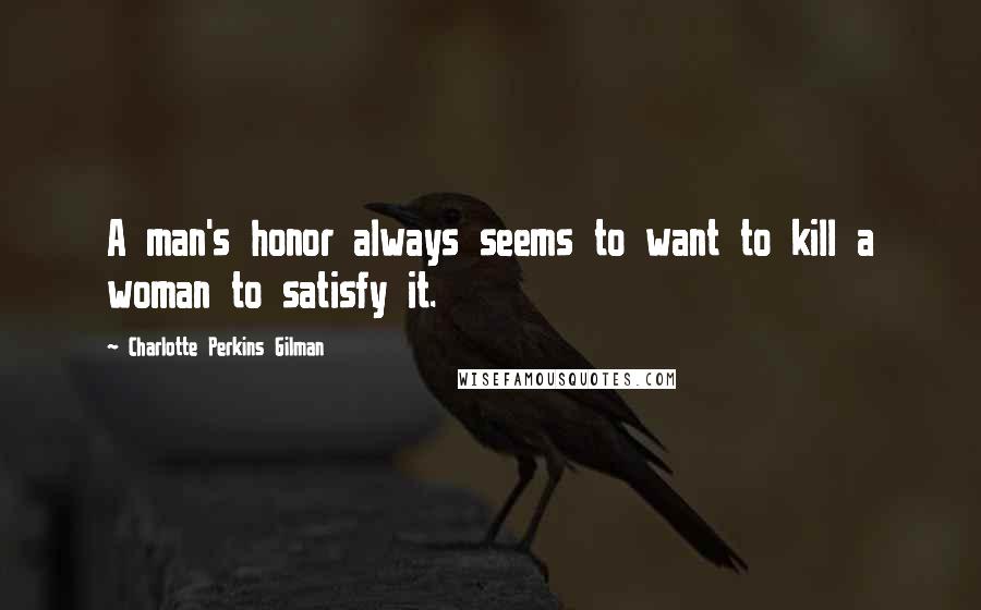 Charlotte Perkins Gilman Quotes: A man's honor always seems to want to kill a woman to satisfy it.