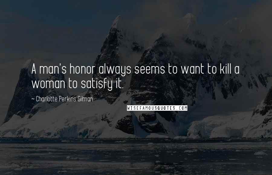 Charlotte Perkins Gilman Quotes: A man's honor always seems to want to kill a woman to satisfy it.