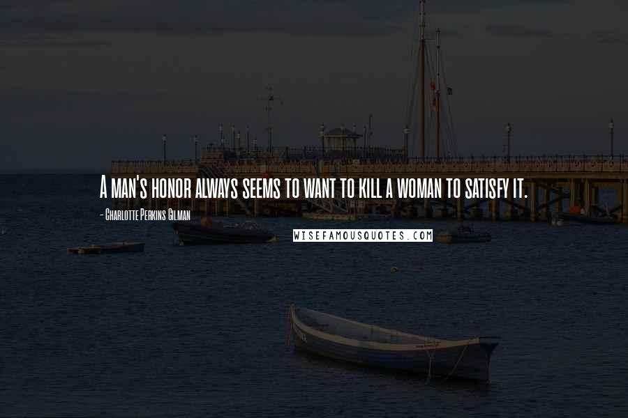 Charlotte Perkins Gilman Quotes: A man's honor always seems to want to kill a woman to satisfy it.