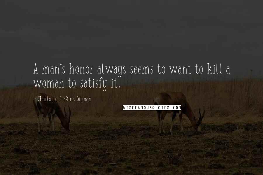 Charlotte Perkins Gilman Quotes: A man's honor always seems to want to kill a woman to satisfy it.