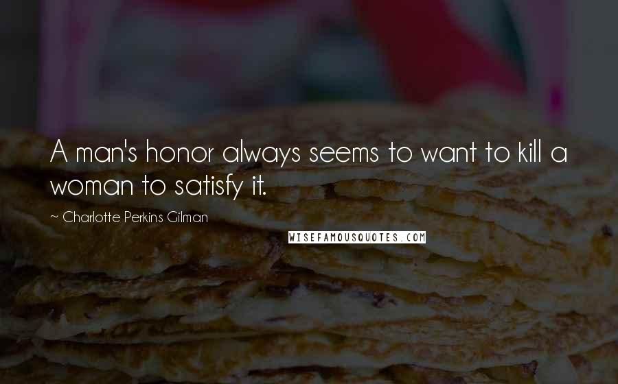 Charlotte Perkins Gilman Quotes: A man's honor always seems to want to kill a woman to satisfy it.