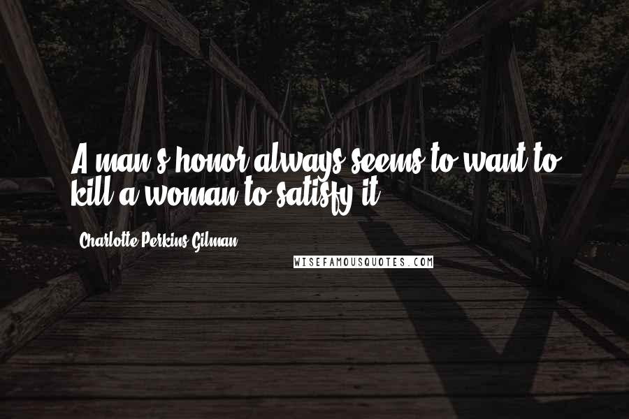 Charlotte Perkins Gilman Quotes: A man's honor always seems to want to kill a woman to satisfy it.