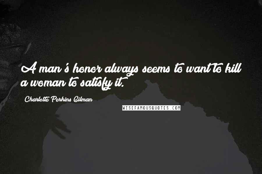 Charlotte Perkins Gilman Quotes: A man's honor always seems to want to kill a woman to satisfy it.