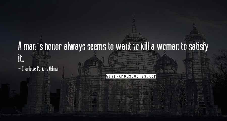 Charlotte Perkins Gilman Quotes: A man's honor always seems to want to kill a woman to satisfy it.