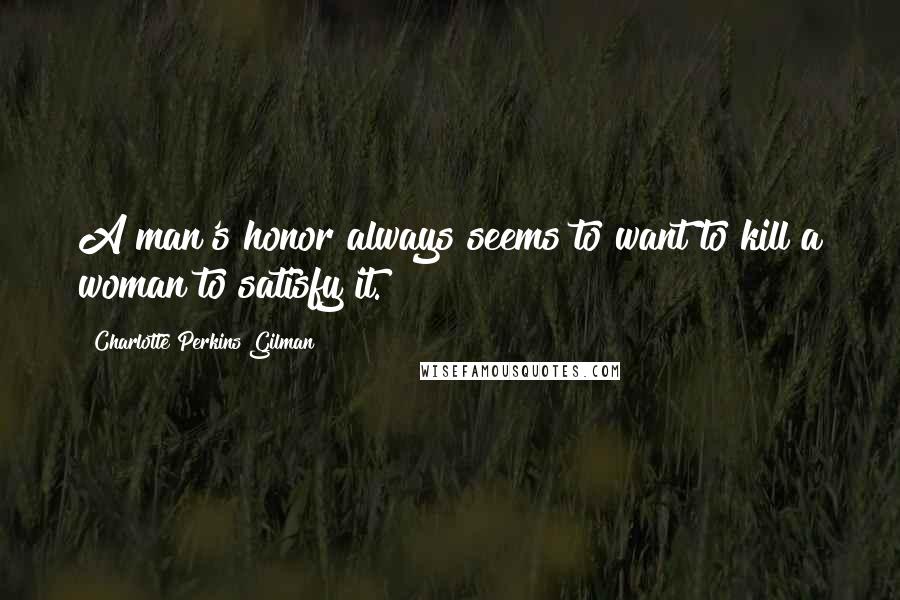 Charlotte Perkins Gilman Quotes: A man's honor always seems to want to kill a woman to satisfy it.