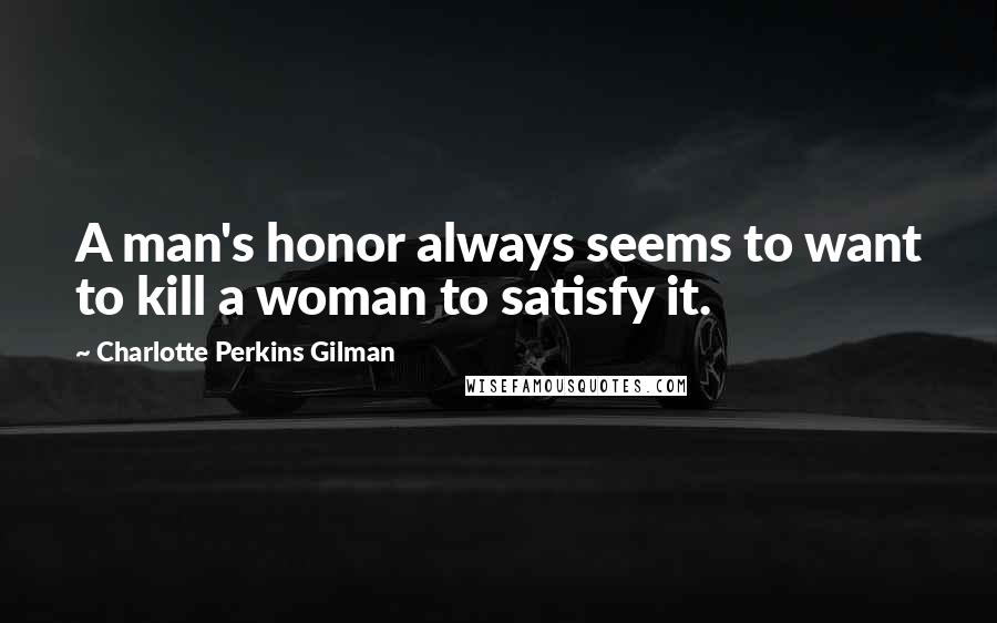 Charlotte Perkins Gilman Quotes: A man's honor always seems to want to kill a woman to satisfy it.