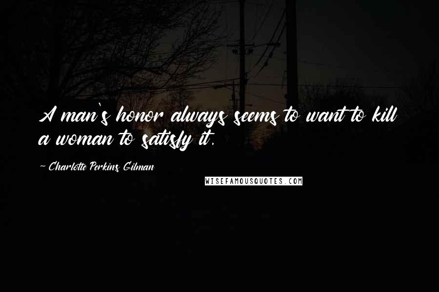 Charlotte Perkins Gilman Quotes: A man's honor always seems to want to kill a woman to satisfy it.
