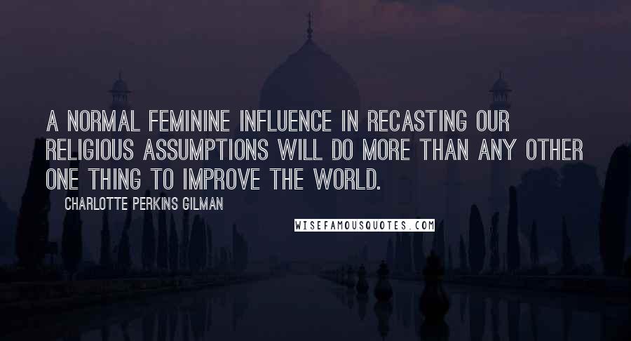 Charlotte Perkins Gilman Quotes: A normal feminine influence in recasting our religious assumptions will do more than any other one thing to improve the world.