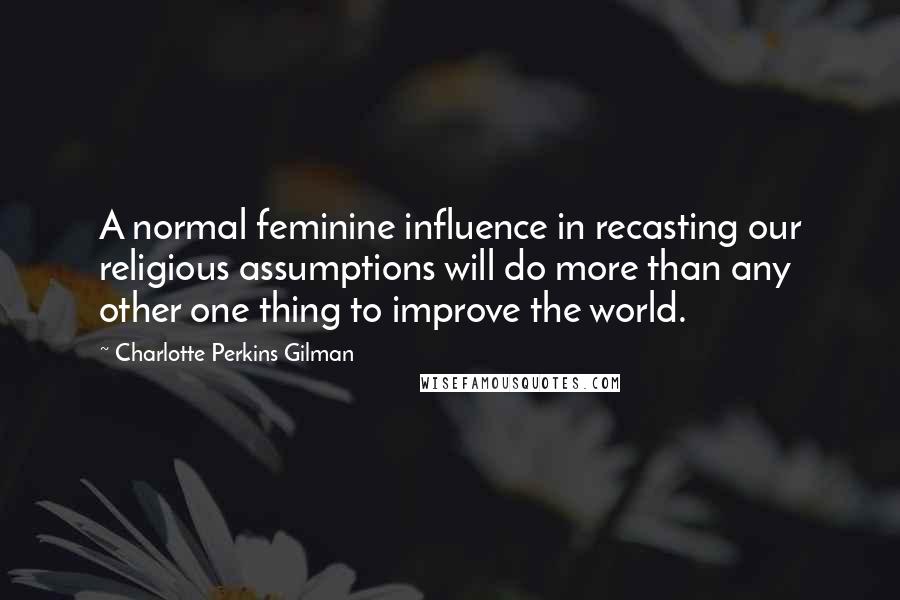 Charlotte Perkins Gilman Quotes: A normal feminine influence in recasting our religious assumptions will do more than any other one thing to improve the world.
