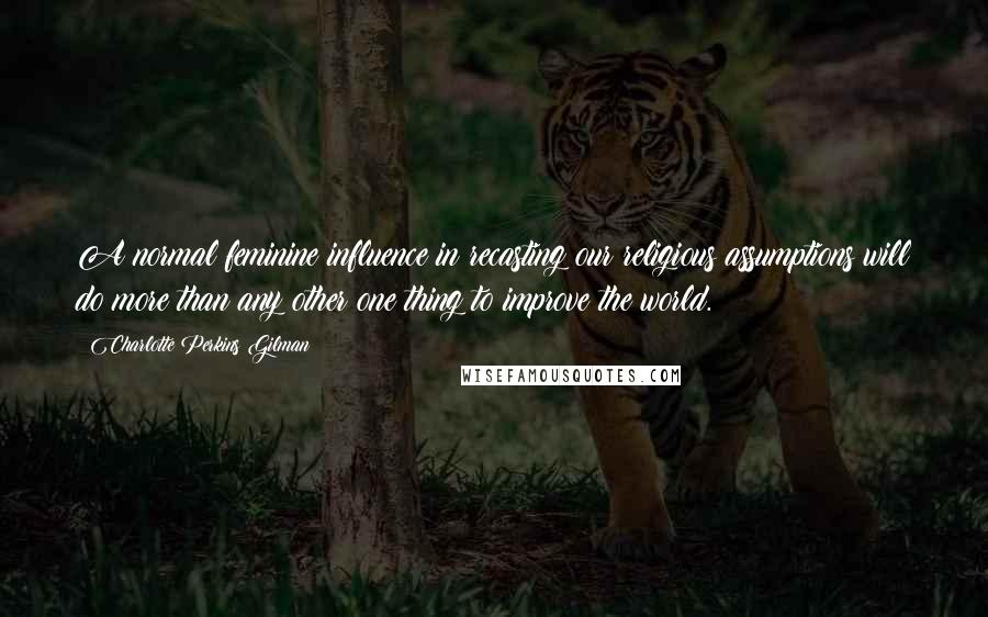 Charlotte Perkins Gilman Quotes: A normal feminine influence in recasting our religious assumptions will do more than any other one thing to improve the world.