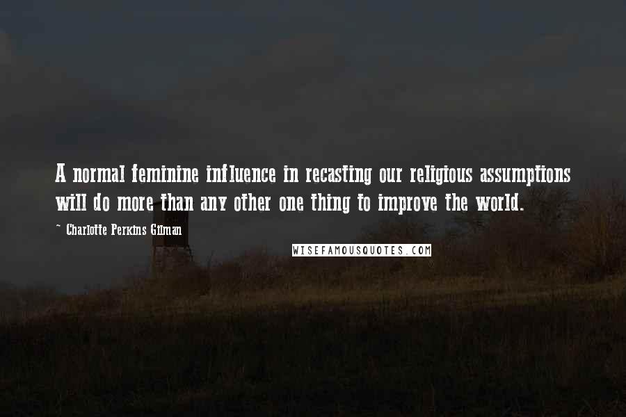 Charlotte Perkins Gilman Quotes: A normal feminine influence in recasting our religious assumptions will do more than any other one thing to improve the world.