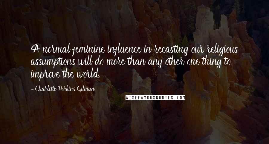 Charlotte Perkins Gilman Quotes: A normal feminine influence in recasting our religious assumptions will do more than any other one thing to improve the world.