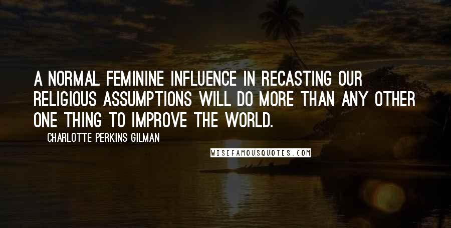 Charlotte Perkins Gilman Quotes: A normal feminine influence in recasting our religious assumptions will do more than any other one thing to improve the world.