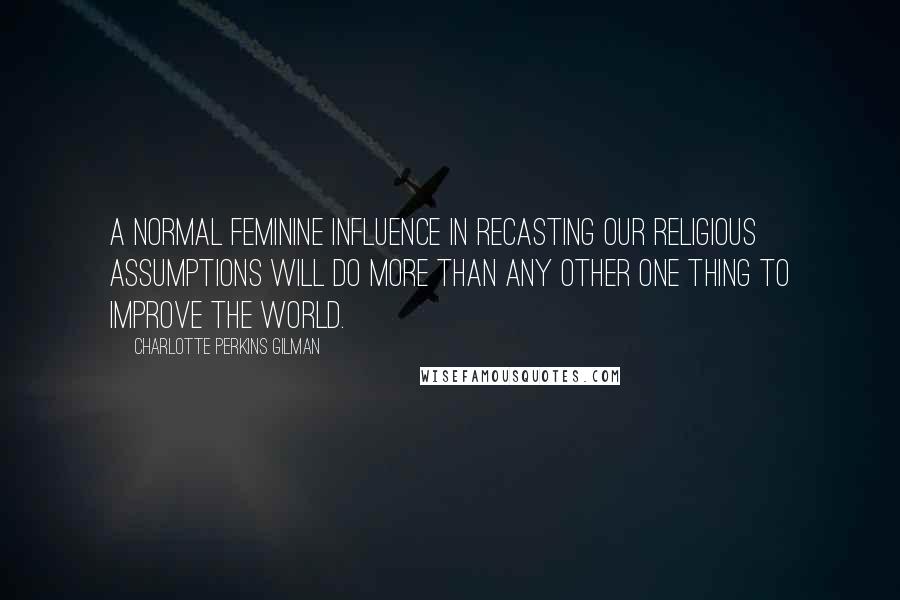 Charlotte Perkins Gilman Quotes: A normal feminine influence in recasting our religious assumptions will do more than any other one thing to improve the world.