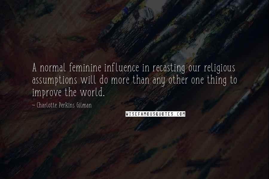 Charlotte Perkins Gilman Quotes: A normal feminine influence in recasting our religious assumptions will do more than any other one thing to improve the world.