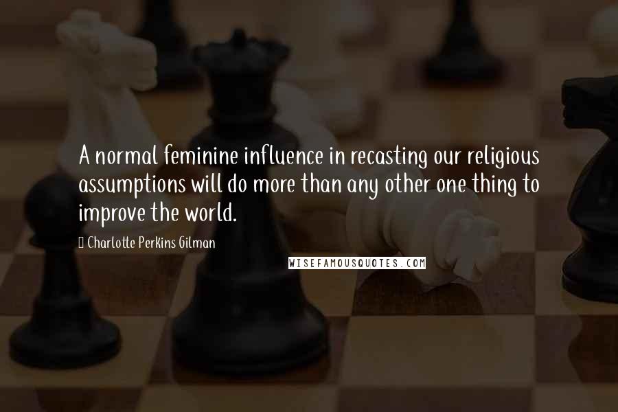 Charlotte Perkins Gilman Quotes: A normal feminine influence in recasting our religious assumptions will do more than any other one thing to improve the world.