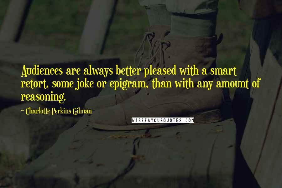 Charlotte Perkins Gilman Quotes: Audiences are always better pleased with a smart retort, some joke or epigram, than with any amount of reasoning.