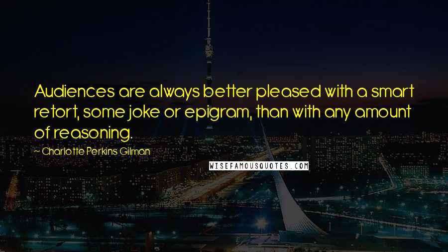 Charlotte Perkins Gilman Quotes: Audiences are always better pleased with a smart retort, some joke or epigram, than with any amount of reasoning.