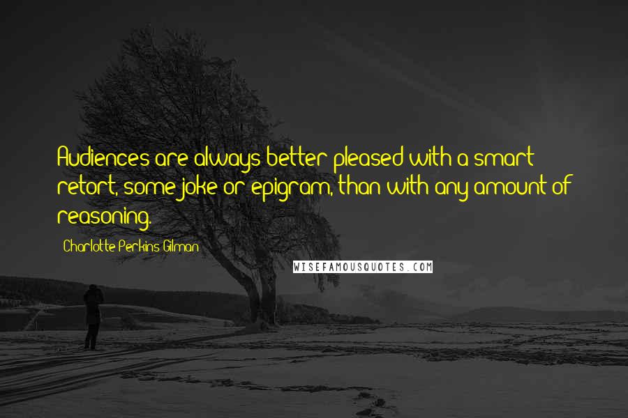 Charlotte Perkins Gilman Quotes: Audiences are always better pleased with a smart retort, some joke or epigram, than with any amount of reasoning.