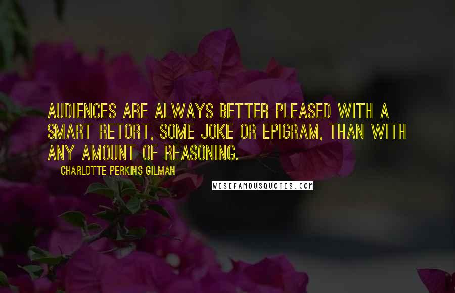Charlotte Perkins Gilman Quotes: Audiences are always better pleased with a smart retort, some joke or epigram, than with any amount of reasoning.