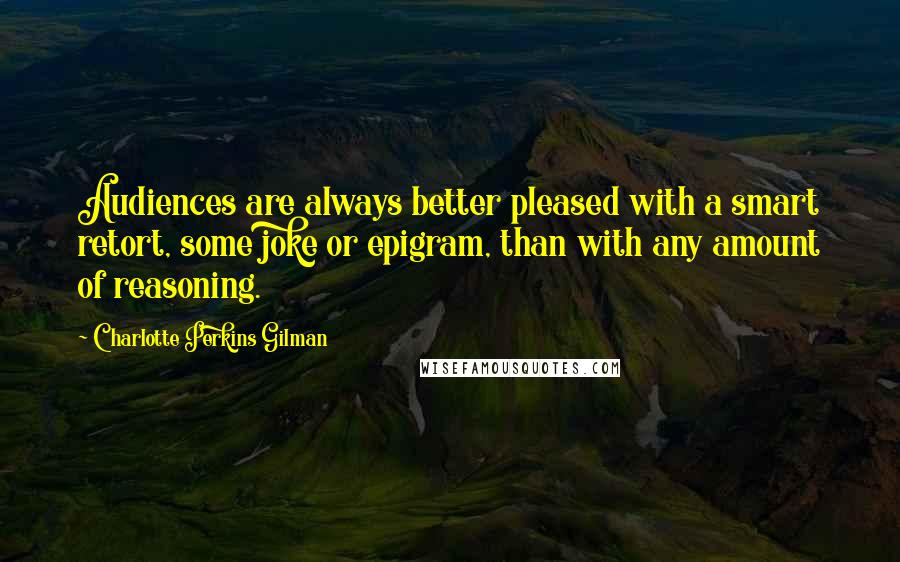 Charlotte Perkins Gilman Quotes: Audiences are always better pleased with a smart retort, some joke or epigram, than with any amount of reasoning.
