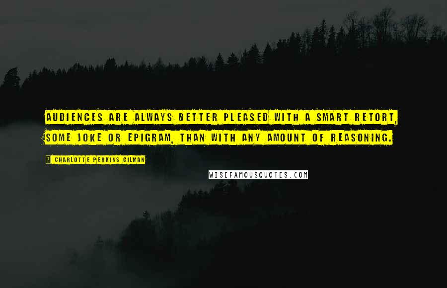 Charlotte Perkins Gilman Quotes: Audiences are always better pleased with a smart retort, some joke or epigram, than with any amount of reasoning.
