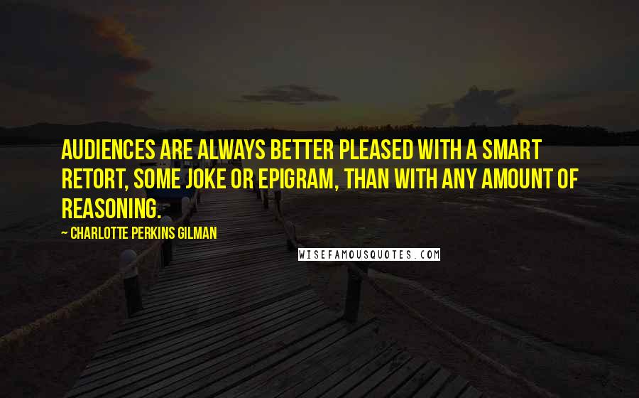 Charlotte Perkins Gilman Quotes: Audiences are always better pleased with a smart retort, some joke or epigram, than with any amount of reasoning.