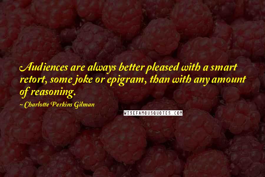 Charlotte Perkins Gilman Quotes: Audiences are always better pleased with a smart retort, some joke or epigram, than with any amount of reasoning.