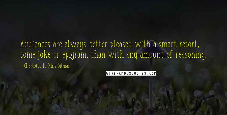 Charlotte Perkins Gilman Quotes: Audiences are always better pleased with a smart retort, some joke or epigram, than with any amount of reasoning.