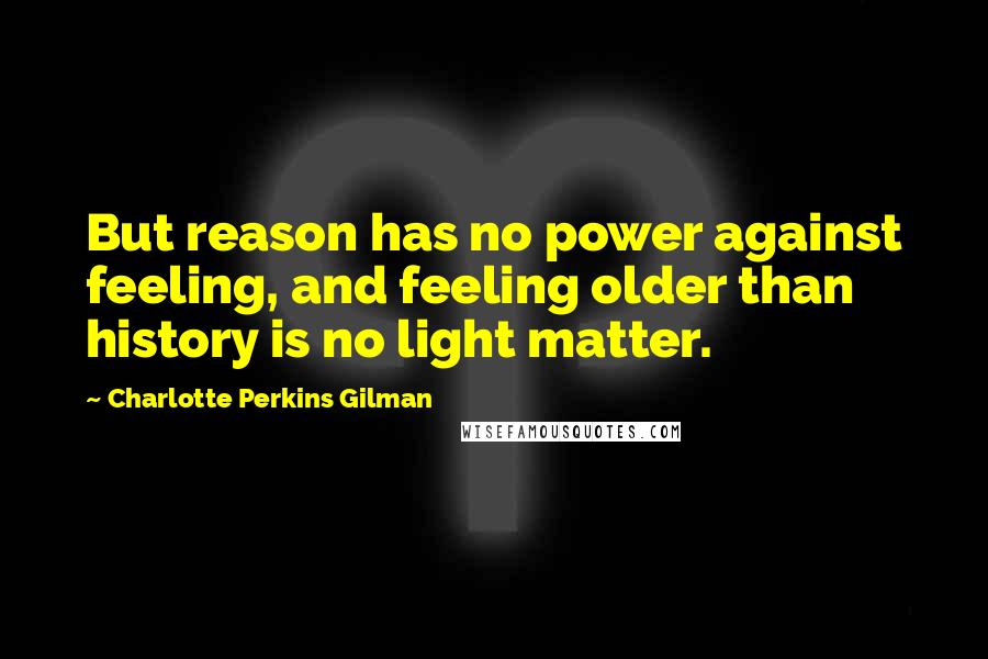 Charlotte Perkins Gilman Quotes: But reason has no power against feeling, and feeling older than history is no light matter.