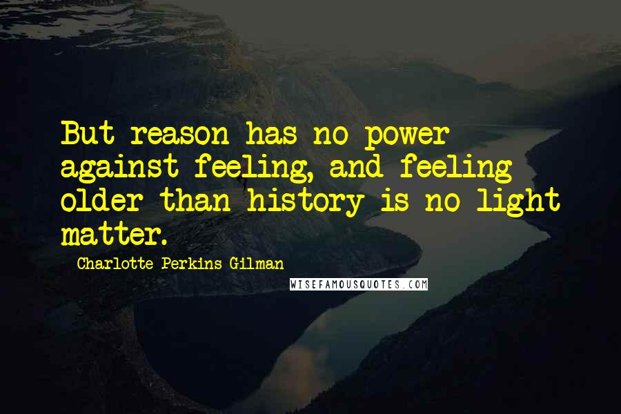 Charlotte Perkins Gilman Quotes: But reason has no power against feeling, and feeling older than history is no light matter.